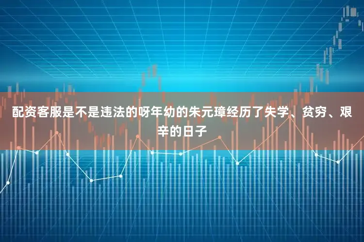 配资客服是不是违法的呀年幼的朱元璋经历了失学、贫穷、艰辛的日子