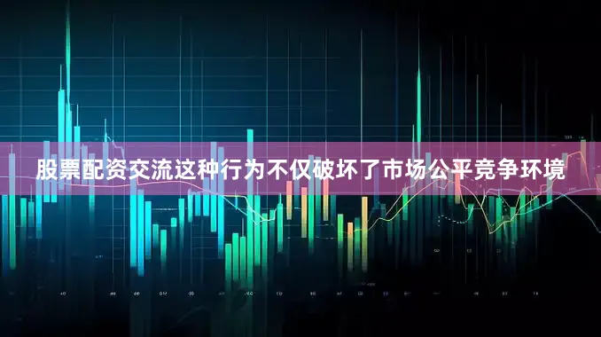 股票配资交流这种行为不仅破坏了市场公平竞争环境