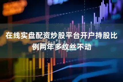 在线实盘配资炒股平台开户持股比例两年多纹丝不动