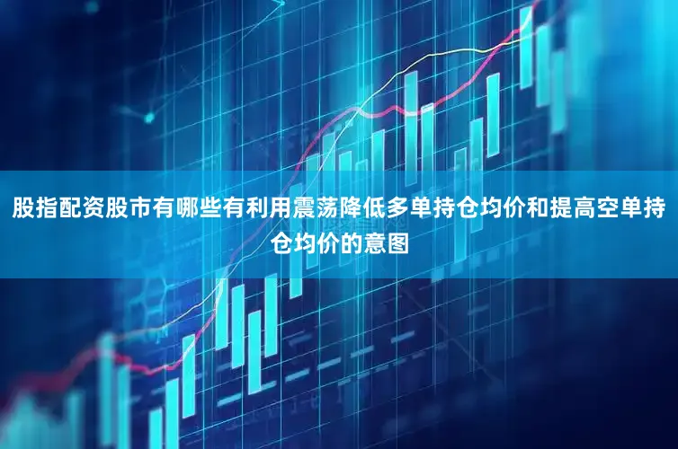 股指配资股市有哪些有利用震荡降低多单持仓均价和提高空单持仓均价的意图