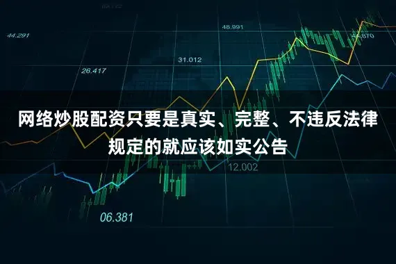 网络炒股配资只要是真实、完整、不违反法律规定的就应该如实公告