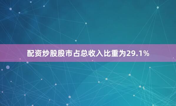 配资炒股股市占总收入比重为29.1%
