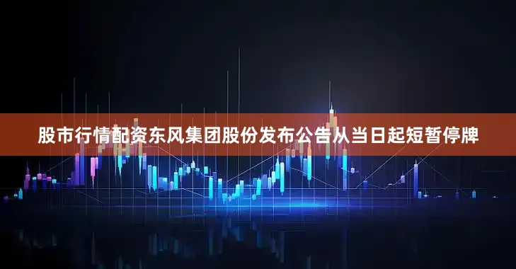 股市行情配资东风集团股份发布公告从当日起短暂停牌