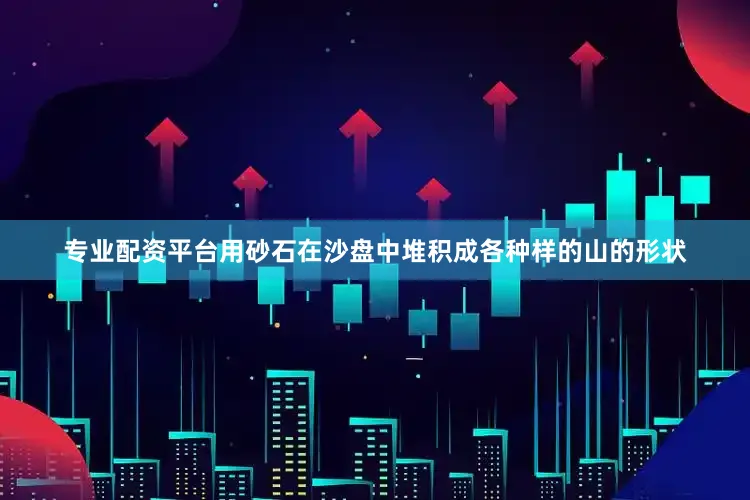 专业配资平台用砂石在沙盘中堆积成各种样的山的形状