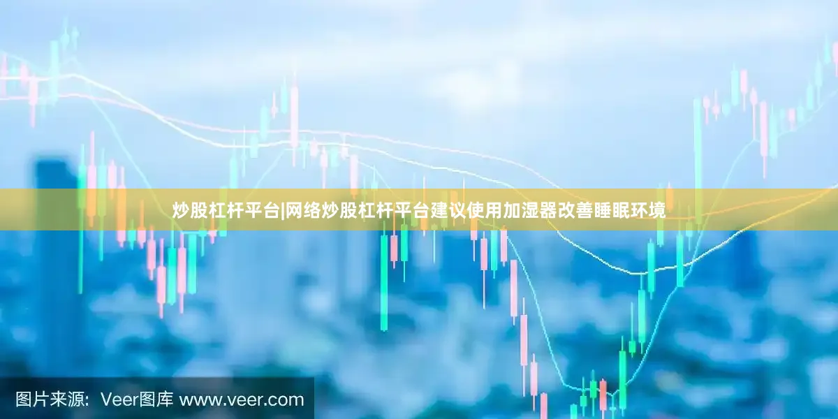 炒股杠杆平台|网络炒股杠杆平台建议使用加湿器改善睡眠环境