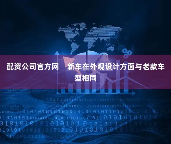 配资公司官方网    新车在外观设计方面与老款车型相同