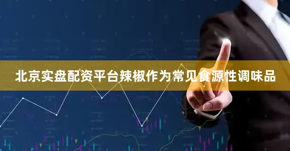 北京实盘配资平台辣椒作为常见食源性调味品