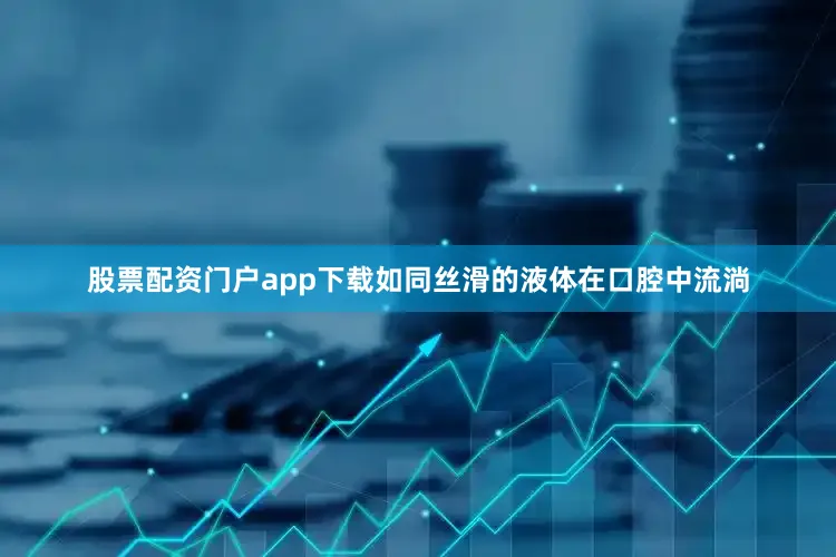 股票配资门户app下载如同丝滑的液体在口腔中流淌