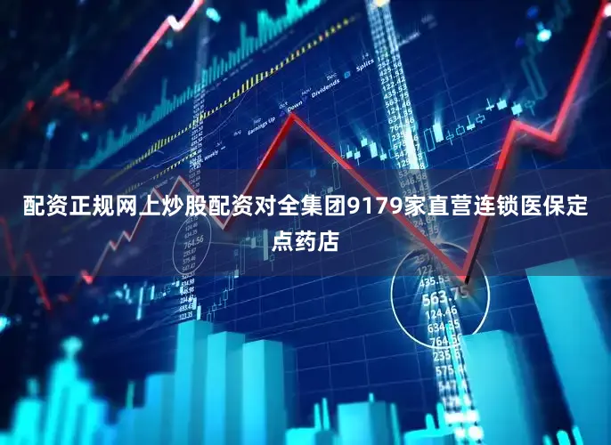 配资正规网上炒股配资对全集团9179家直营连锁医保定点药店