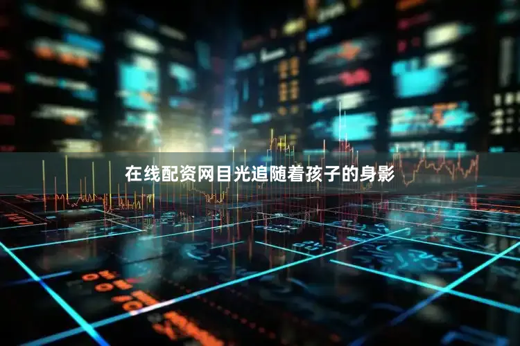 在线配资网目光追随着孩子的身影