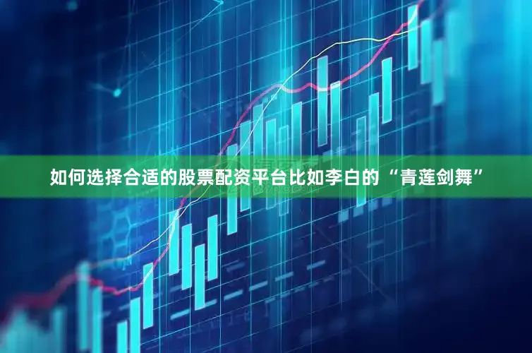 如何选择合适的股票配资平台比如李白的 “青莲剑舞”