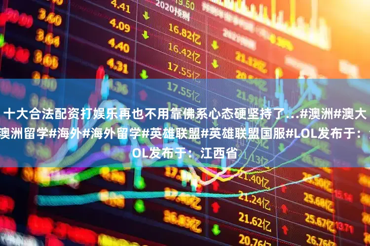 十大合法配资打娱乐再也不用靠佛系心态硬坚持了…#澳洲#澳大利亚#澳洲留学#海外#海外留学#英雄联盟#英雄联盟国服#LOL发布于：江西省