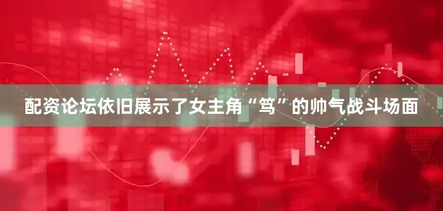 配资论坛依旧展示了女主角“笃”的帅气战斗场面