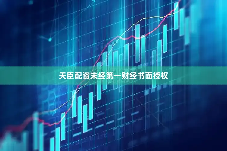天臣配资未经第一财经书面授权