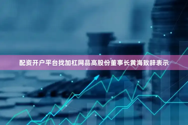 配资开户平台找加杠网品高股份董事长黄海致辞表示