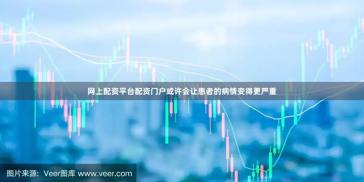 网上配资平台配资门户或许会让患者的病情变得更严重