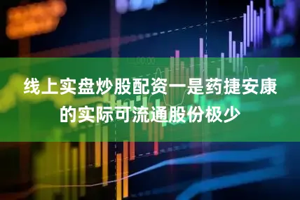线上实盘炒股配资　　一是药捷安康的实际可流通股份极少