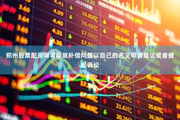 郑州股票配资网可以就补偿问题以自己的名义申请复议或者提起诉讼