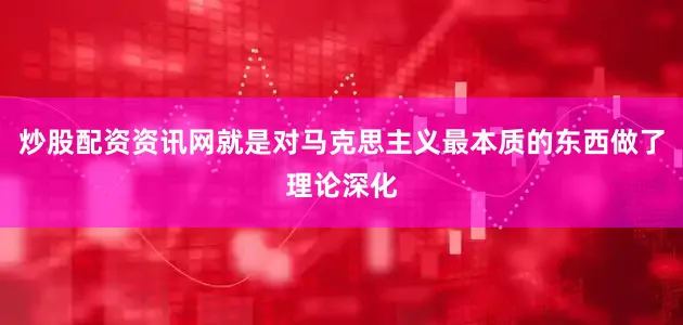 炒股配资资讯网就是对马克思主义最本质的东西做了理论深化