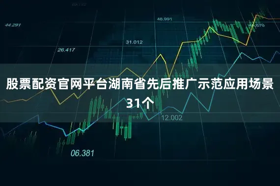 股票配资官网平台湖南省先后推广示范应用场景31个