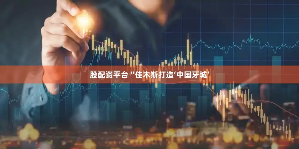 股配资平台“佳木斯打造‘中国牙城’