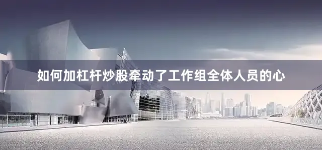 如何加杠杆炒股牵动了工作组全体人员的心