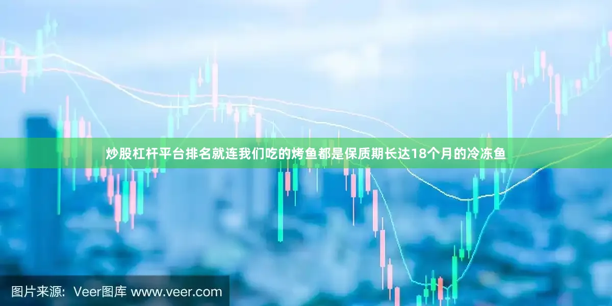 炒股杠杆平台排名就连我们吃的烤鱼都是保质期长达18个月的冷冻鱼