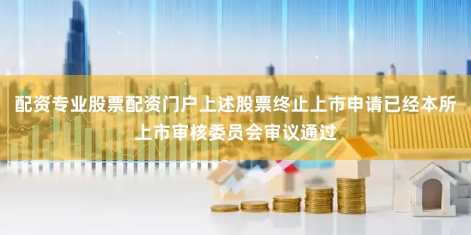 配资专业股票配资门户上述股票终止上市申请已经本所上市审核委员会审议通过