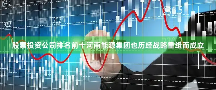股票投资公司排名前十河南能源集团也历经战略重组而成立