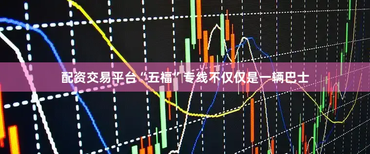 配资交易平台“五福”专线不仅仅是一辆巴士